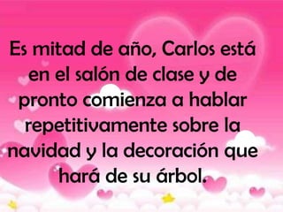 Es mitad de año, Carlos está
   en el salón de clase y de
 pronto comienza a hablar
  repetitivamente sobre la
navidad y la decoración que
      hará de su árbol.
 