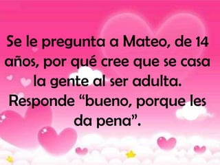 Se le pregunta a Mateo, de 14
años, por qué cree que se casa
    la gente al ser adulta.
Responde “bueno, porque les
          da pena”.
 