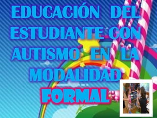 EDUCACIÓN DEL
ESTUDIANTE CON
AUTISMO EN LA
  MODALIDAD
   FORMAL
 