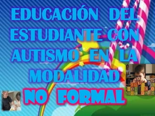 EDUCACIÓN DEL
ESTUDIANTE CON
AUTISMO EN LA
  MODALIDAD
  No FORMAL
 