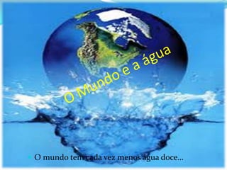  O mundo tem cada vez menos água doce…
 