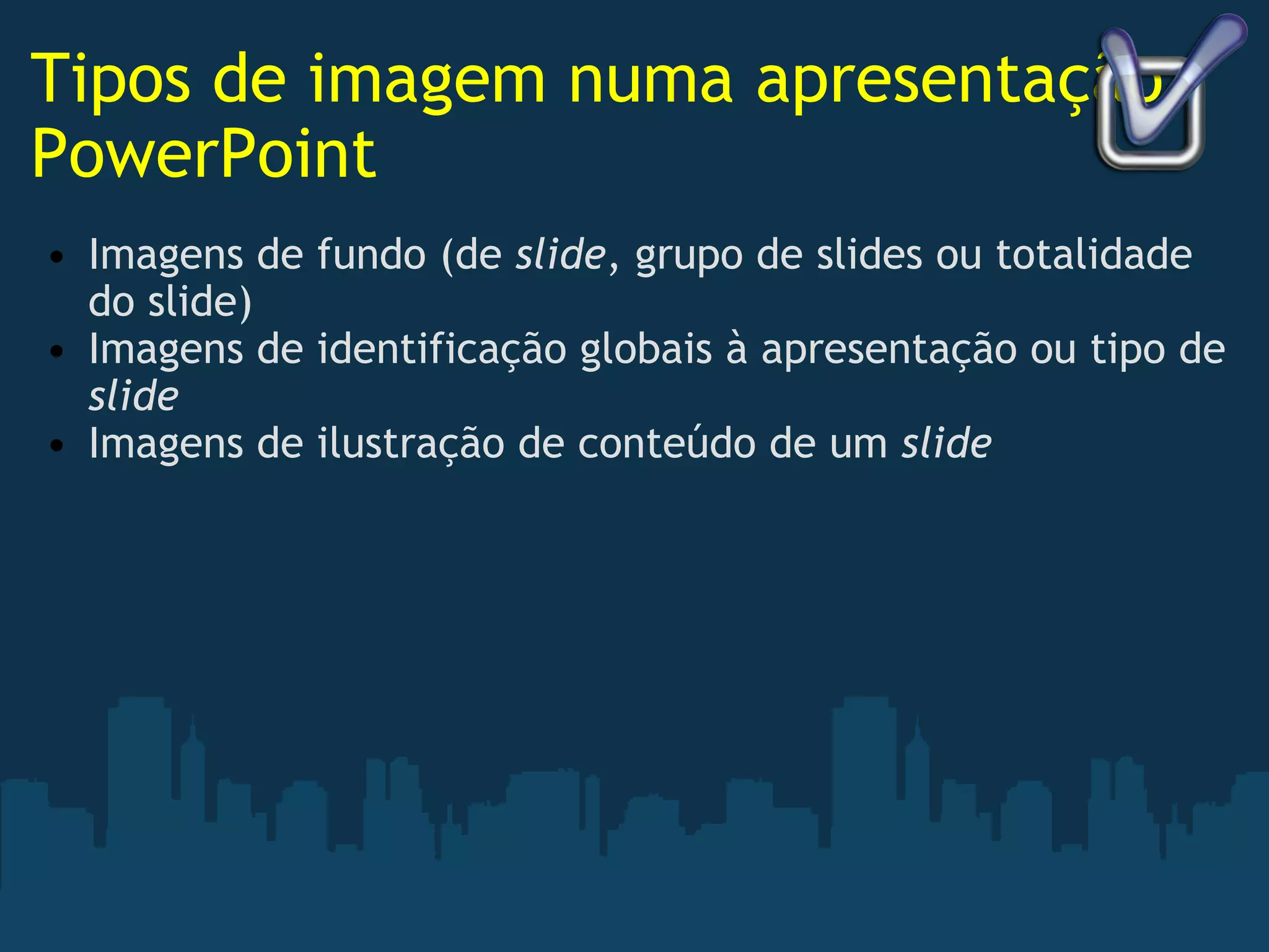 Tipos de imagem numa apresentação PowerPoint Imagens de fundo (de  slide , grupo de slides ou totalidade do slide) Imagens de identificação globais à apresentação ou tipo de  slide Imagens de ilustração de conteúdo de um  slide 