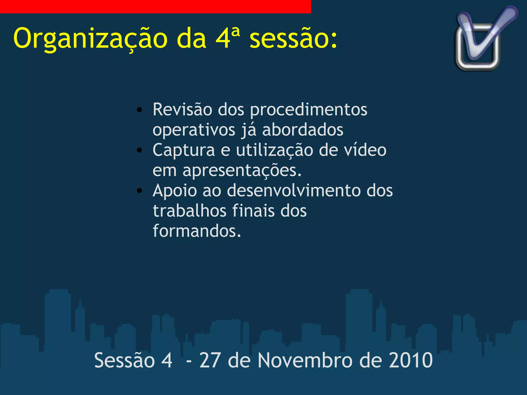 Sessão 4  - 27 de Novembro de 2010 Revisão dos procedimentos operativos já abordados Captura e utilização de vídeo em apresentações. Apoio ao desenvolvimento dos trabalhos finais dos formandos. Organização da 4ª sessão: 