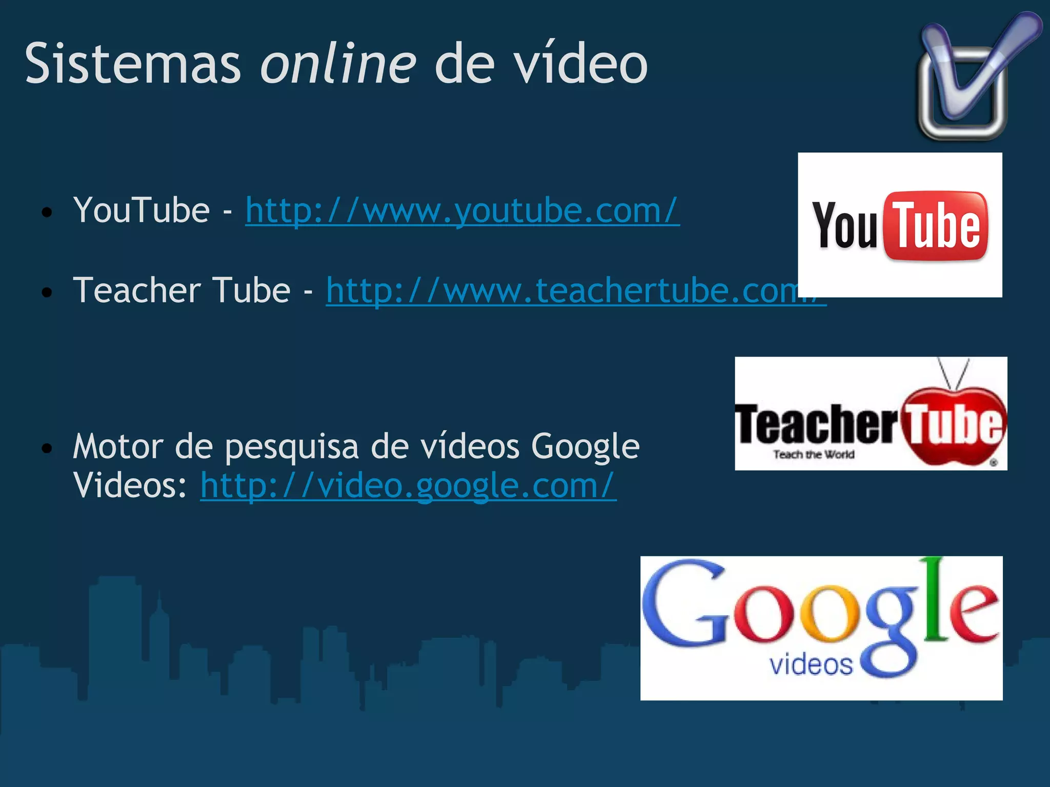 Sistemas  online  de vídeo YouTube -  http://www.youtube.com/ Teacher Tube -  http://www.teachertube.com/ Motor de pesquisa de vídeos Google Videos:  http://video.google.com/ 