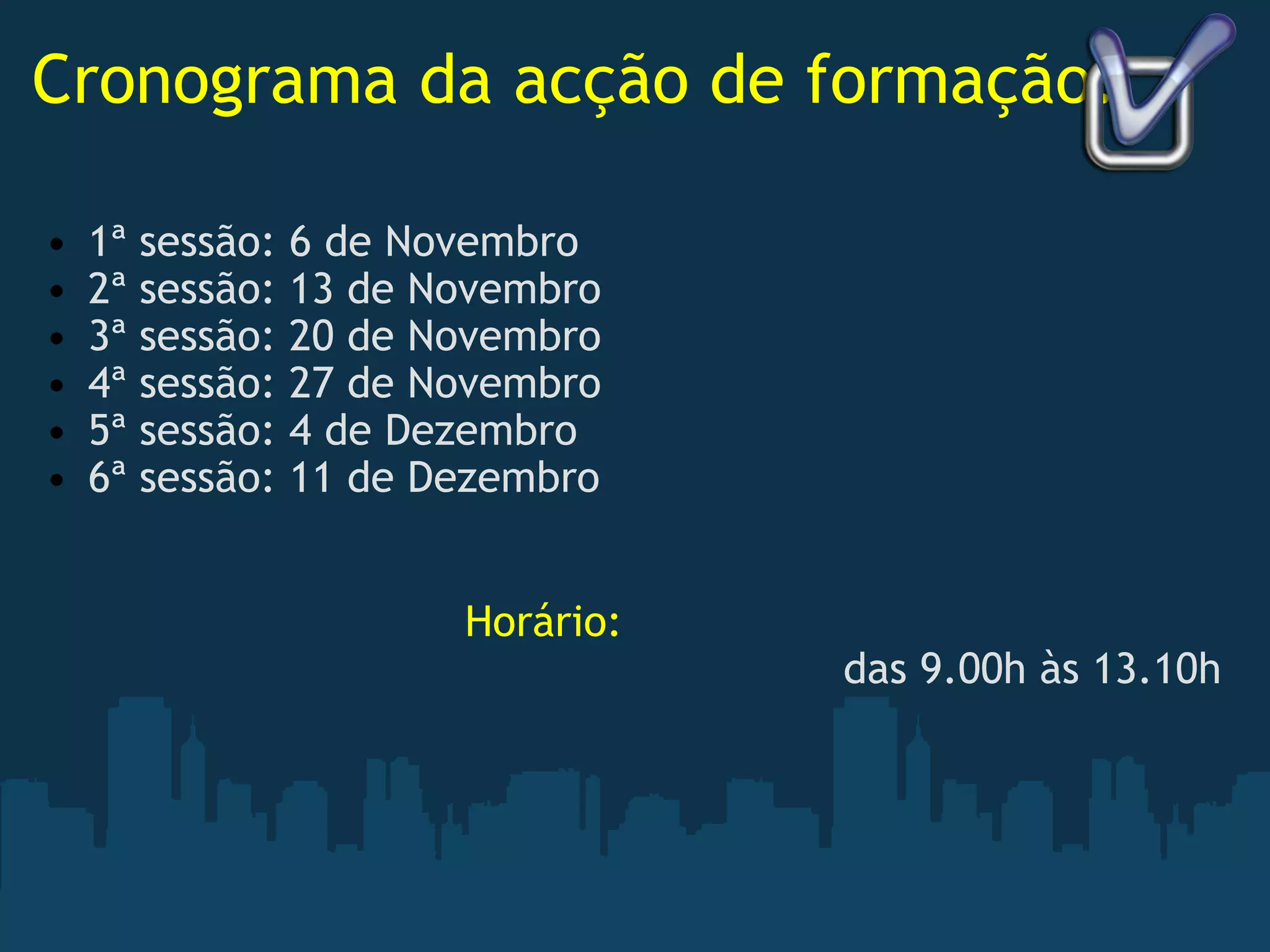 Cronograma da acção de formação: 1ª sessão: 6 de Novembro 2ª sessão: 13 de Novembro 3ª sessão: 20 de Novembro 4ª sessão: 27 de Novembro 5ª sessão: 4 de Dezembro 6ª sessão: 11 de Dezembro Horário:   das 9.00h às 13.10h 