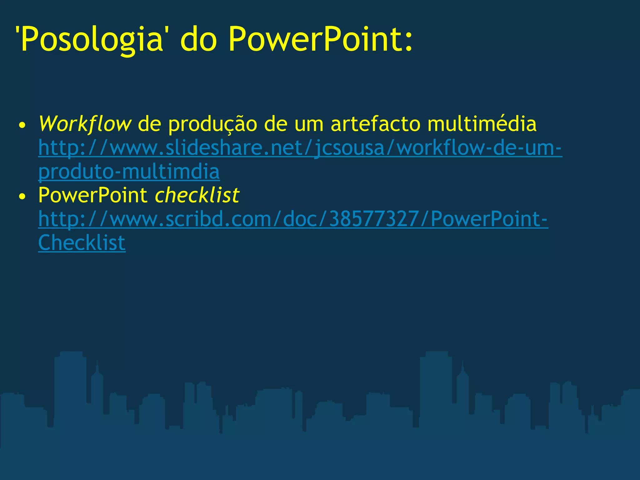 'Posologia' do PowerPoint: Workflow  de produção de um artefacto multimédia http://www.slideshare.net/jcsousa/workflow-de-um-produto-multimdia PowerPoint  checklist http://www.scribd.com/doc/38577327/PowerPoint-Checklist 