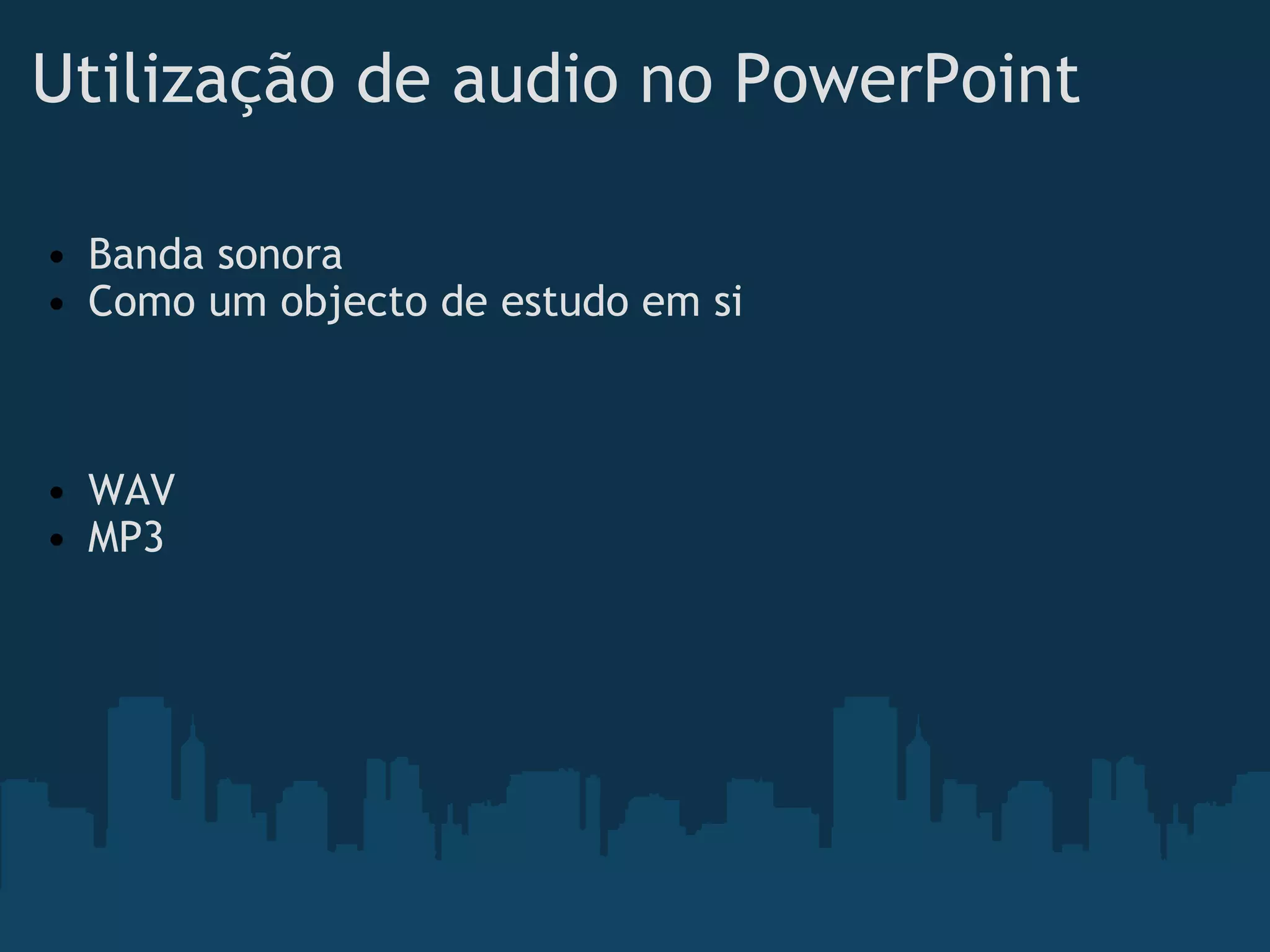 Utilização de audio no PowerPoint Banda sonora Como um objecto de estudo em si       WAV MP3 