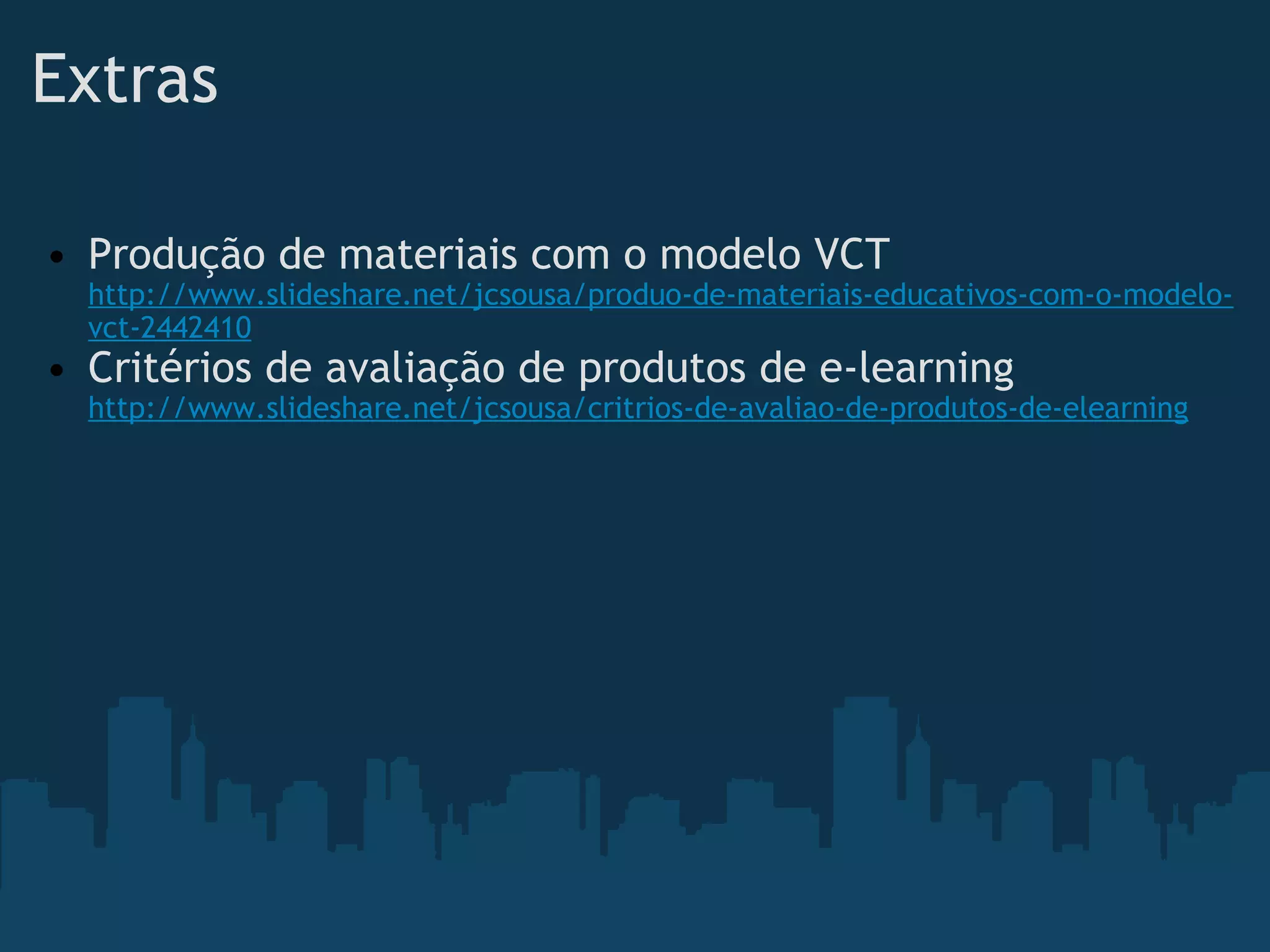 Extras Produção de materiais com o modelo VCT http://www.slideshare.net/jcsousa/produo-de-materiais-educativos-com-o-modelo-vct-2442410 Critérios de avaliação de produtos de e-learning http://www.slideshare.net/jcsousa/critrios-de-avaliao-de-produtos-de-elearning 