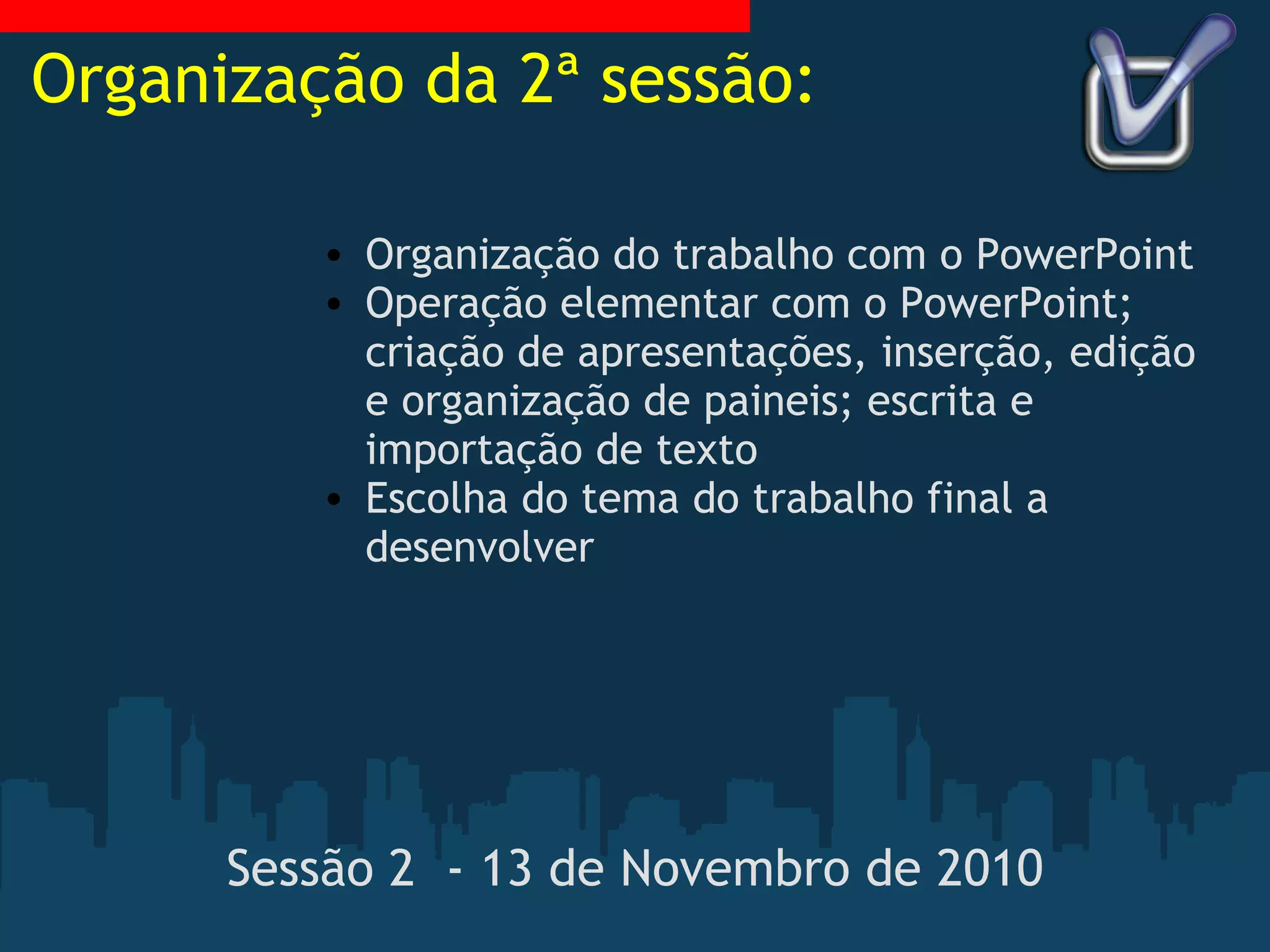 Sessão 2  - 13 de Novembro de 2010 Organização do trabalho com o PowerPoint Operação elementar com o PowerPoint; criação de apresentações, inserção, edição e organização de paineis; escrita e importação de texto Escolha do tema do trabalho final a desenvolver Organização da 2ª sessão: 