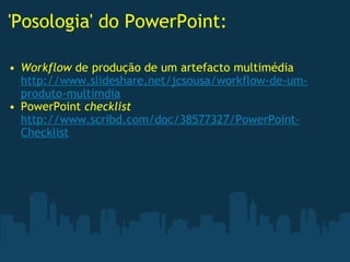 'Posologia' do PowerPoint: Workflow  de produção de um artefacto multimédia http://www.slideshare.net/jcsousa/workflow-de-um-produto-multimdia PowerPoint  checklist http://www.scribd.com/doc/38577327/PowerPoint-Checklist 