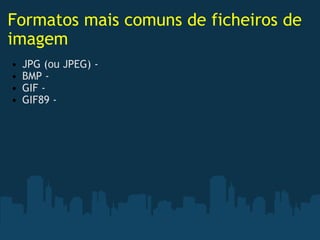 Formatos mais comuns de ficheiros de imagem JPG (ou JPEG) - BMP -  GIF -  GIF89 -  