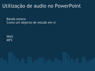 Utilização de audio no PowerPoint Banda sonora Como um objecto de estudo em si       WAV MP3 