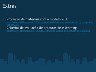 Extras Produção de materiais com o modelo VCT http://www.slideshare.net/jcsousa/produo-de-materiais-educativos-com-o-modelo-vct-2442410 Critérios de avaliação de produtos de e-learning http://www.slideshare.net/jcsousa/critrios-de-avaliao-de-produtos-de-elearning 