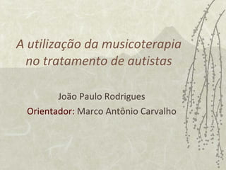 A utilização da musicoterapia no tratamento de autistas João Paulo Rodrigues Orientador:  Marco Antônio Carvalho 