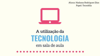 A utilização da
TECNOLOGIA
em sala de aula
Aluna: Hadassa Rodrigues Dias
Papel: Tecnófila
 