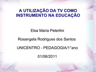 A UTILIZAÇÃO DA TV COMO INSTRUMENTO NA EDUCAÇÃO Elsa Maria Peterlini Rosangela Rodrigues dos Santos  UNICENTRO - PEDAGOGIA/1°ano 01/06/2011 