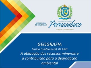 GEOGRAFIA
Ensino Fundamental, 8º ANO
A utilização dos recursos minerais e
a contribuição para a degradação
ambiental
 