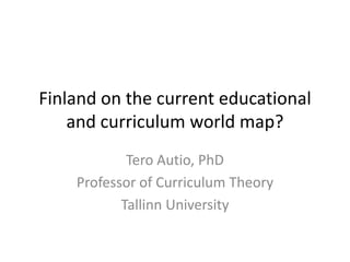 Finland on the current educational
and curriculum world map?
Tero Autio, PhD
Professor of Curriculum Theory
Tallinn University
 
