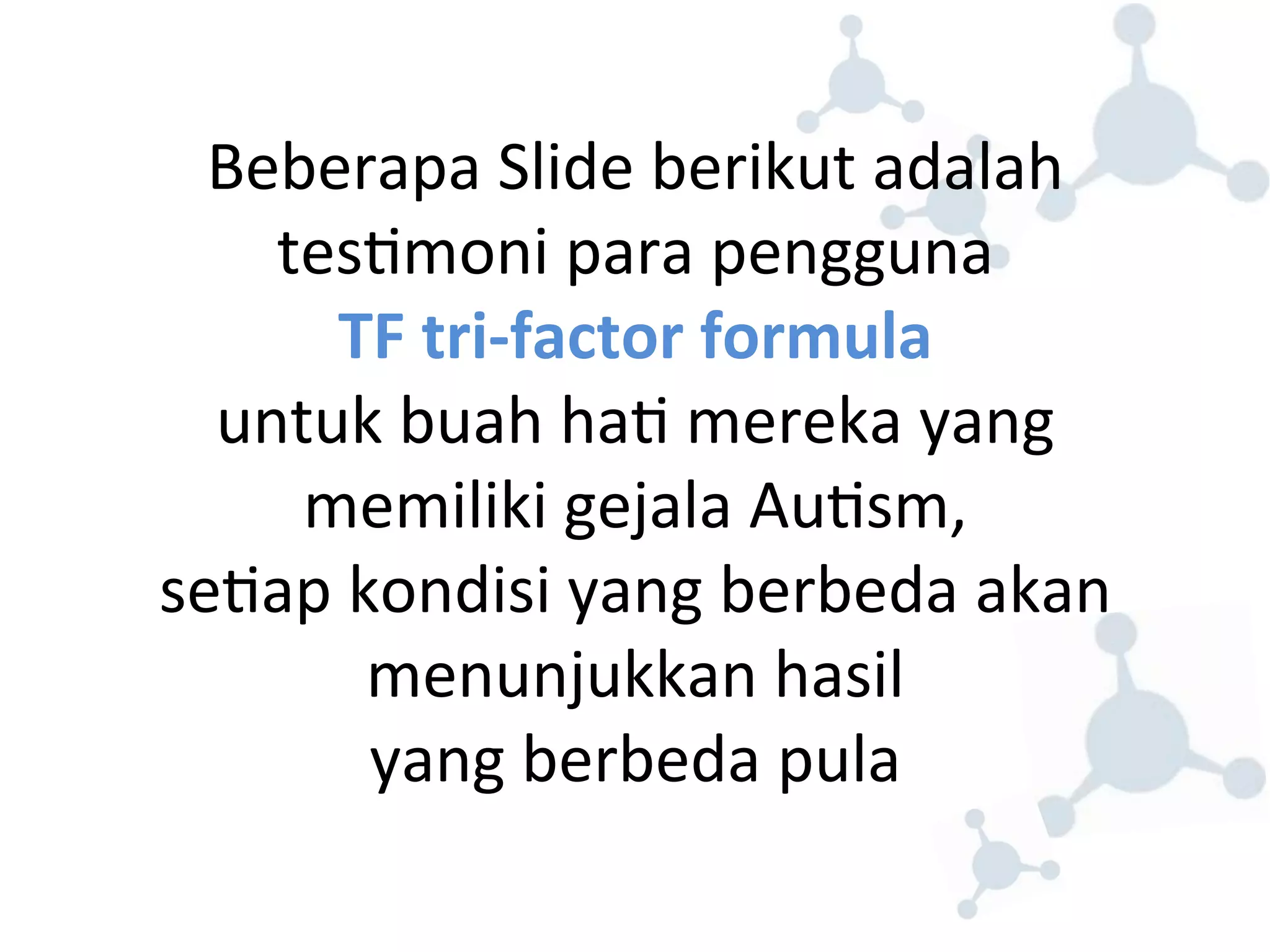 Beberapa 
Slide 
berikut 
adalah 
tes8moni 
para 
pengguna 
TF 
tri-­‐factor 
formula 
untuk 
buah 
ha8 
mereka 
yang 
memiliki 
gejala 
Au8sm, 
se8ap 
kondisi 
yang 
berbeda 
akan 
menunjukkan 
hasil 
yang 
berbeda 
pula 
 