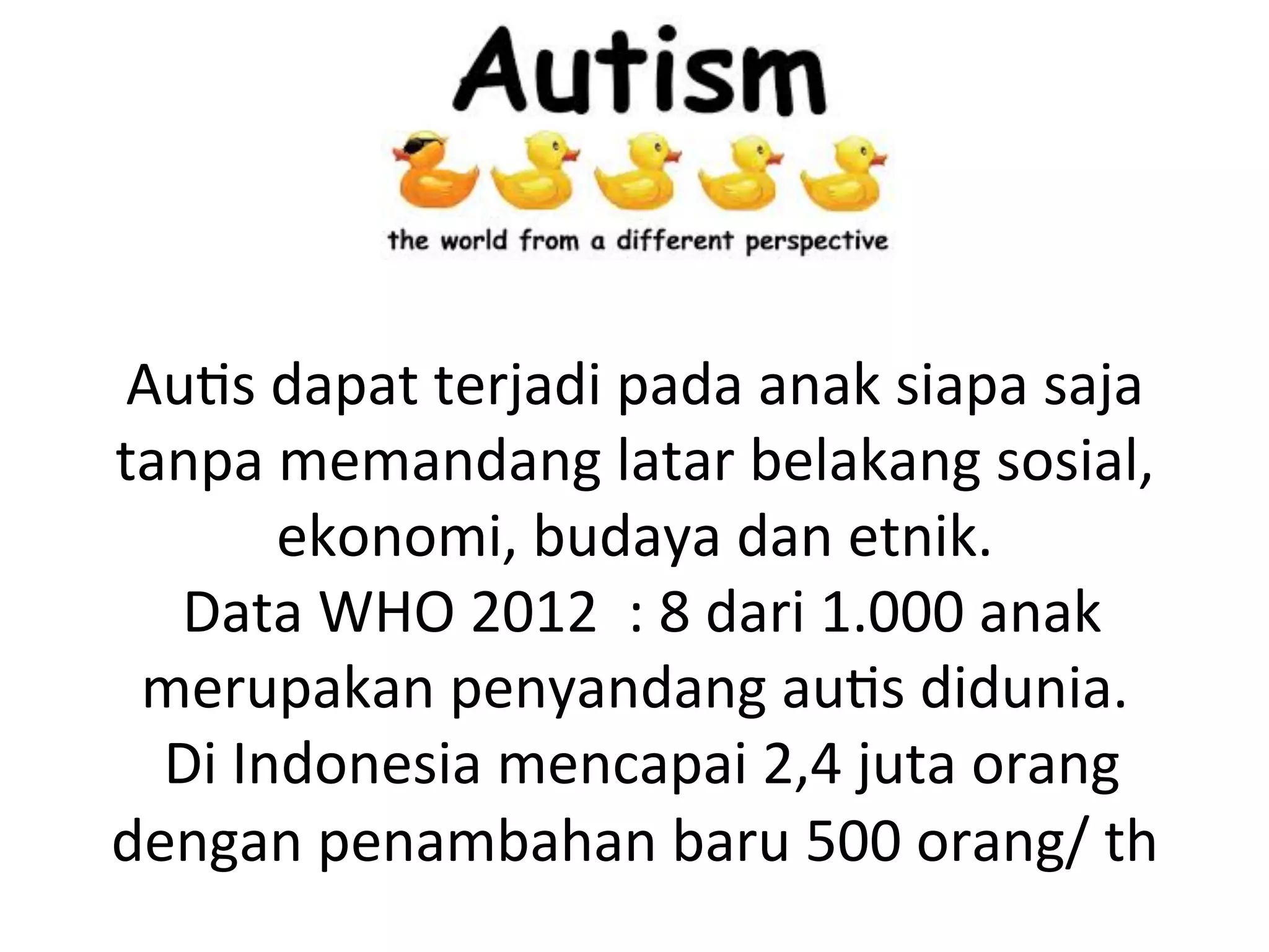 Au8s 
dapat 
terjadi 
pada 
anak 
siapa 
saja 
tanpa 
memandang 
latar 
belakang 
sosial, 
ekonomi, 
budaya 
dan 
etnik. 
Data 
WHO 
2012 
: 
8 
dari 
1.000 
anak 
merupakan 
penyandang 
au8s 
didunia. 
Di 
Indonesia 
mencapai 
2,4 
juta 
orang 
dengan 
penambahan 
baru 
500 
orang/ 
th 
 