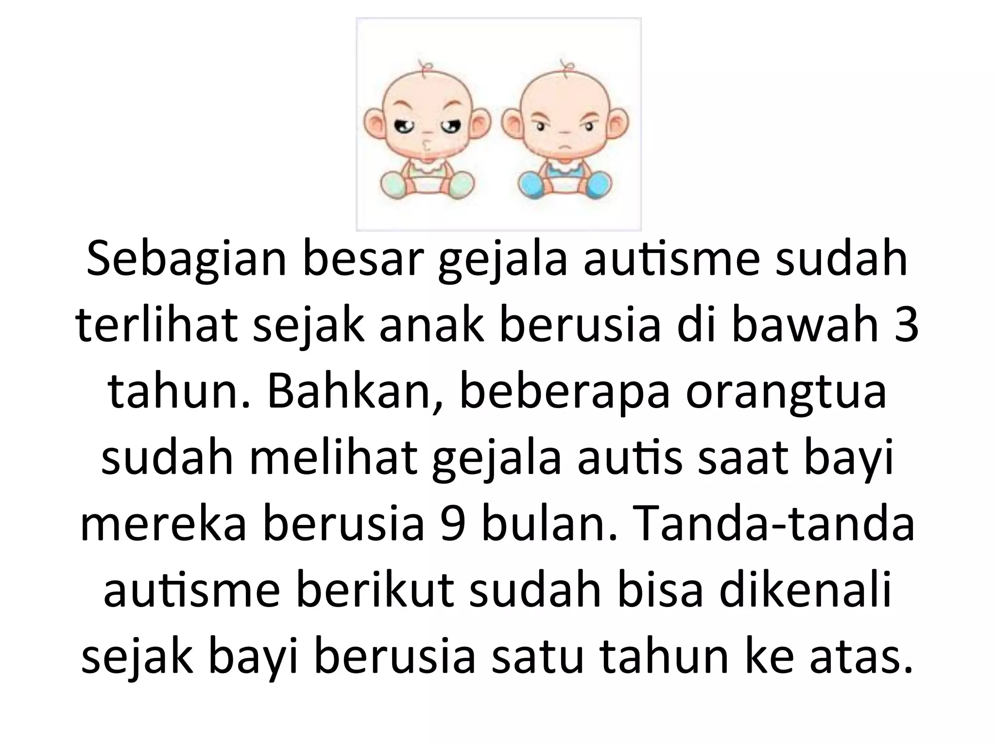 Sebagian 
besar 
gejala 
au8sme 
sudah 
terlihat 
sejak 
anak 
berusia 
di 
bawah 
3 
tahun. 
Bahkan, 
beberapa 
orangtua 
sudah 
melihat 
gejala 
au8s 
saat 
bayi 
mereka 
berusia 
9 
bulan. 
Tanda-­‐tanda 
au8sme 
berikut 
sudah 
bisa 
dikenali 
sejak 
bayi 
berusia 
satu 
tahun 
ke 
atas. 
 