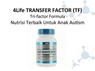 4Life 
TRANSFER 
FACTOR 
(TF) 
Tri-­‐factor 
Formula 
Nutrisi 
Terbaik 
Untuk 
Anak 
Au8sm 
 