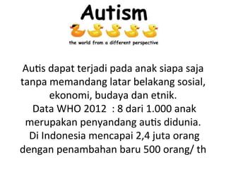 Au8s 
dapat 
terjadi 
pada 
anak 
siapa 
saja 
tanpa 
memandang 
latar 
belakang 
sosial, 
ekonomi, 
budaya 
dan 
etnik. 
Data 
WHO 
2012 
: 
8 
dari 
1.000 
anak 
merupakan 
penyandang 
au8s 
didunia. 
Di 
Indonesia 
mencapai 
2,4 
juta 
orang 
dengan 
penambahan 
baru 
500 
orang/ 
th 
 