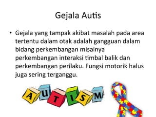 Gejala 
Au8s 
• Gejala 
yang 
tampak 
akibat 
masalah 
pada 
area 
tertentu 
dalam 
otak 
adalah 
gangguan 
dalam 
bidang 
perkembangan 
misalnya 
perkembangan 
interaksi 
8mbal 
balik 
dan 
perkembangan 
perilaku. 
Fungsi 
motorik 
halus 
juga 
sering 
terganggu. 
 