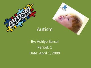 Autism

 By: Ashlye Barcal
     Period: 1
Date: April 1, 2009
 