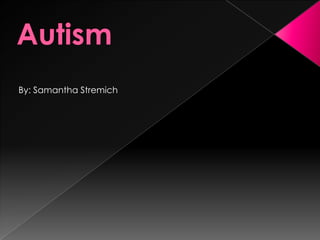 Autism By: Samantha Stremich 