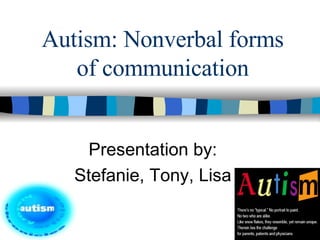 Autism: Nonverbal forms of communication Presentation by: Stefanie, Tony, Lisa 