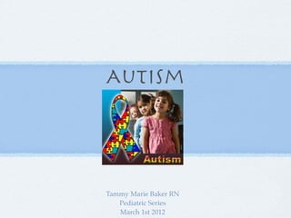 Autism




Tammy Marie Baker RN
   Pediatric Series
   March 1st 2012
 