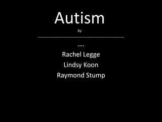 Autism       by
________________________________________________

                 ….
           Rachel Legge
            Lindsy Koon
          Raymond Stump
 