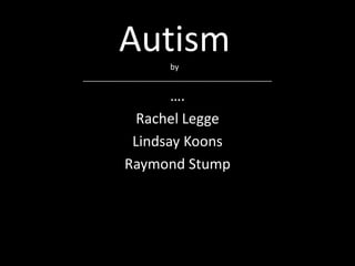 Autism       by
________________________________________________

                 ….
            Rachel Legge
           Lindsay Koons
          Raymond Stump
 
