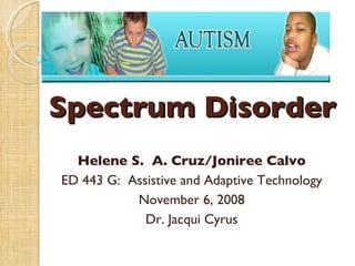 Spectrum Disorder Helene S.  A. Cruz/Joniree Calvo ED 443 G:  Assistive and Adaptive Technology November 6, 2008 Dr. Jacqui Cyrus 