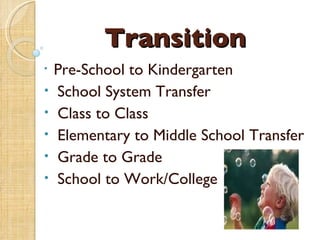 Transition Pre-School to Kindergarten School System Transfer Class to Class Elementary to Middle School Transfer Grade to Grade School to Work/College 