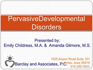 PervasiveDevelopmental Disorders Presented by:  Emily Childress, M.A. &  Amanda Gilmore, M.S. 1525 Airport Road,Suite 101 Ames, Iowa 50010 515-292-3023 Barclay and Associates, P.C. 