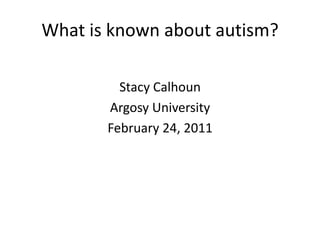 What is known about autism? Stacy Calhoun Argosy University February 24, 2011 