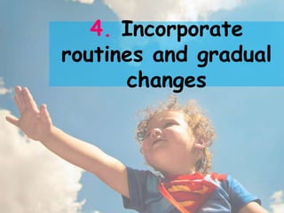 4. Incorporate
routines and gradual
      changes
 