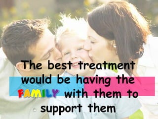 The best treatment
would be having the
       with them to
   support them
 