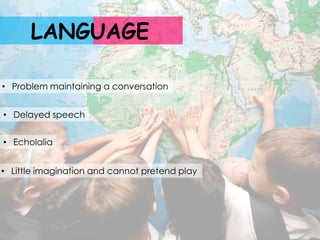 LANGUAGE

• Problem maintaining a conversation


• Delayed speech


• Echolalia


• Little imagination and cannot pretend play
 