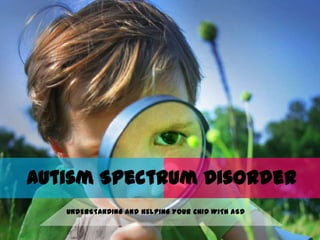 Autism Spectrum Disorder
   UNDERSTANDING AND HELPING YOUR CHID WITH ASD
 