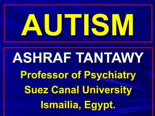 AUTISM
ASHRAF TANTAWY
Professor of Psychiatry
 Suez Canal University
    Ismailia, Egypt.
 