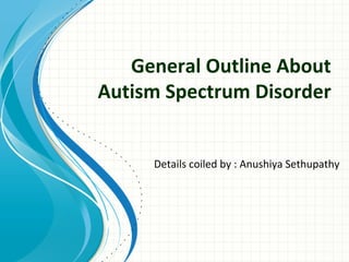General Outline About
Autism Spectrum Disorder
Details coiled by : Anushiya Sethupathy

 