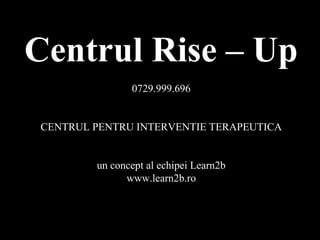 Centrul Rise – Up
0729.999.696
CENTRUL PENTRU INTERVENTIE TERAPEUTICA
un concept al echipei Learn2b
www.learn2b.ro
 