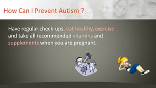How Can I Prevent Autism ?
Have regular check-ups, eat healthy, exercise
and take all recommended vitamins and
supplements when you are pregnant.
 