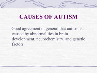CAUSES OF AUTISM
Good agreement in general that autism is
caused by abnormalities in brain
development, neurochemistry, and genetic
factors
 
