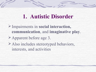 1. Autistic Disorder
Impairments in social interaction,
communication, and imaginative play.
Apparent before age 3.
Also includes stereotyped behaviors,
interests, and activities
 