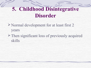 5. Childhood Disintegrative
Disorder
Normal development for at least first 2
years
Then significant loss of previously acquired
skills
 