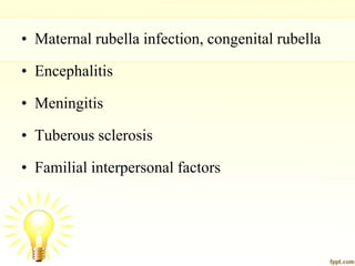 • Maternal rubella infection, congenital rubella
• Encephalitis
• Meningitis
• Tuberous sclerosis
• Familial interpersonal factors
 